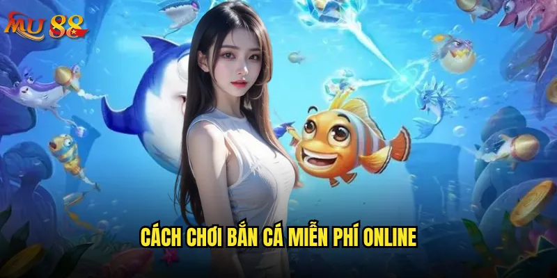 Chơi bắn cá miễn phí tại Mu88 có thực sự hấp dẫn? 2 Cách chơi bắn cá miễn phí online