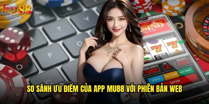 Tải app Mu88 về điện thoại có an toàn và dễ dàng không? 2 So sánh ưu điểm của app Mu88 với phiên bản web