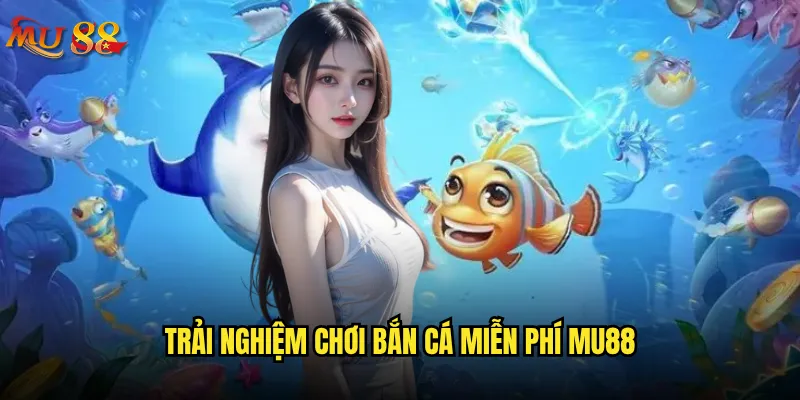 Chơi bắn cá miễn phí tại Mu88 có thực sự hấp dẫn? 3 Trải nghiệm chơi bắn cá miễn phí Mu88