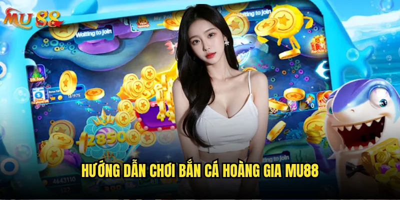 Bắn cá hoàng gia là gì và tại sao hot tại Mu88? 3 Hướng dẫn chơi bắn cá hoàng gia Mu88