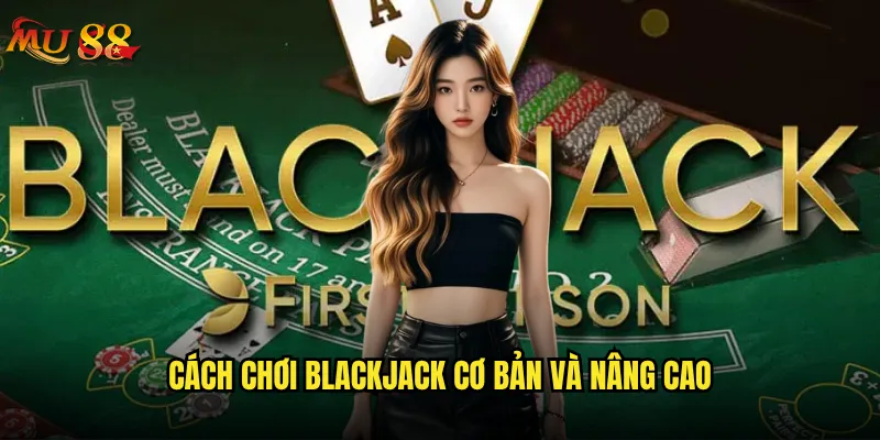 Blackjack Mu88 có phải là lựa chọn tốt nhất cho người mới? 3 Cách chơi Blackjack cơ bản và nâng cao